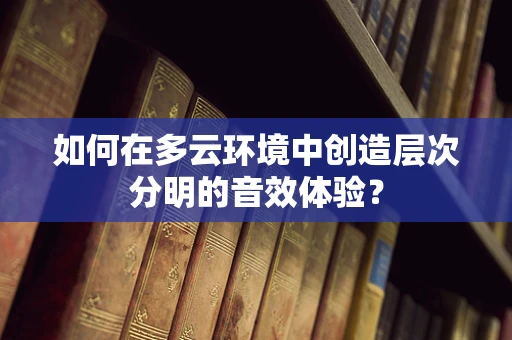 如何在多云环境中创造层次分明的音效体验？