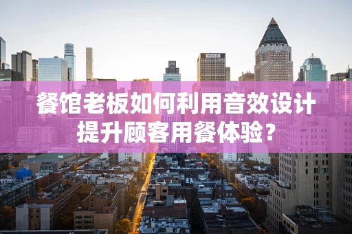 餐馆老板如何利用音效设计提升顾客用餐体验？