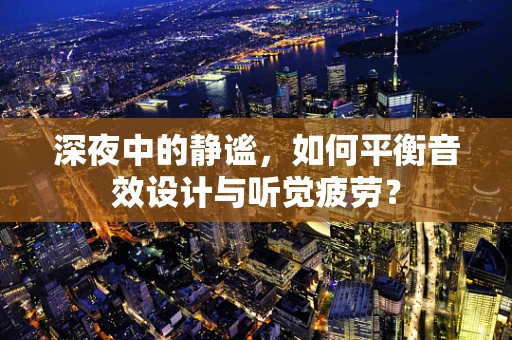 深夜中的静谧，如何平衡音效设计与听觉疲劳？
