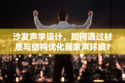 沙发声学设计，如何通过材质与结构优化居家声环境？