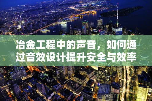 冶金工程中的声音，如何通过音效设计提升安全与效率？
