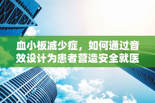 血小板减少症，如何通过音效设计为患者营造安全就医环境？