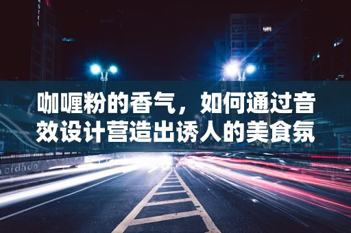 咖喱粉的香气，如何通过音效设计营造出诱人的美食氛围？