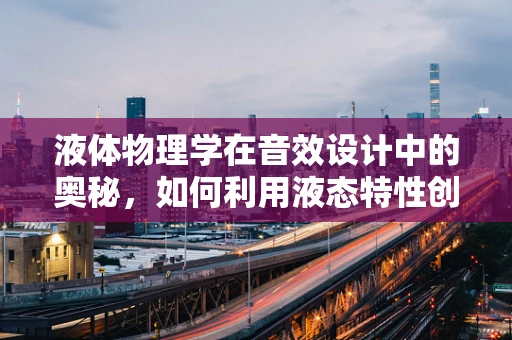 液体物理学在音效设计中的奥秘，如何利用液态特性创造逼真音效？