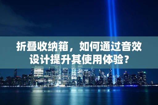 折叠收纳箱，如何通过音效设计提升其使用体验？