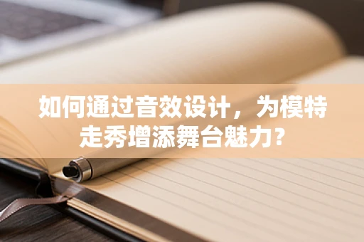 如何通过音效设计，为模特走秀增添舞台魅力？