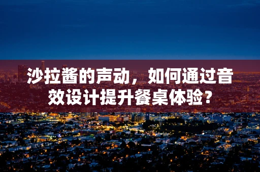 沙拉酱的声动，如何通过音效设计提升餐桌体验？