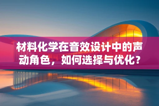 材料化学在音效设计中的声动角色，如何选择与优化？