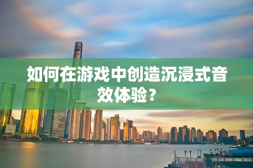 如何在游戏中创造沉浸式音效体验？