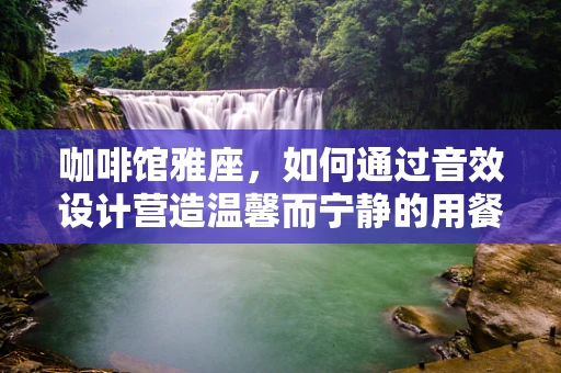 咖啡馆雅座，如何通过音效设计营造温馨而宁静的用餐氛围？
