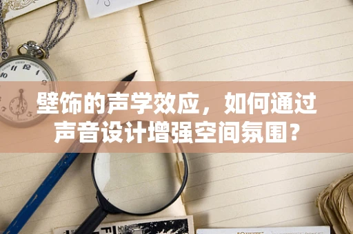 壁饰的声学效应，如何通过声音设计增强空间氛围？