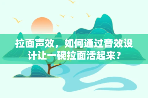 拉面声效，如何通过音效设计让一碗拉面活起来？