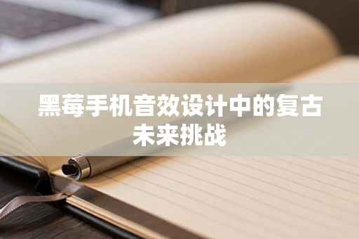 黑莓手机音效设计中的复古未来挑战