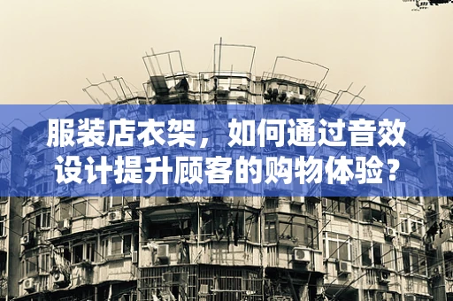 服装店衣架，如何通过音效设计提升顾客的购物体验？
