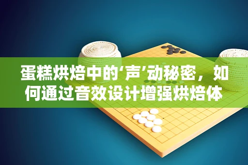 蛋糕烘焙中的‘声’动秘密，如何通过音效设计增强烘焙体验？