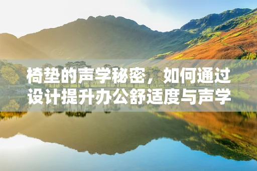 椅垫的声学秘密，如何通过设计提升办公舒适度与声学性能？
