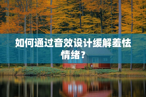 如何通过音效设计缓解羞怯情绪？