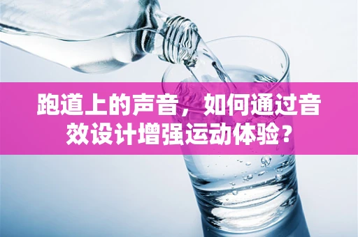 跑道上的声音，如何通过音效设计增强运动体验？