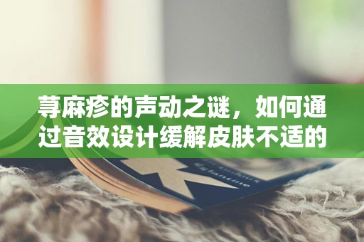 荨麻疹的声动之谜，如何通过音效设计缓解皮肤不适的听觉体验？