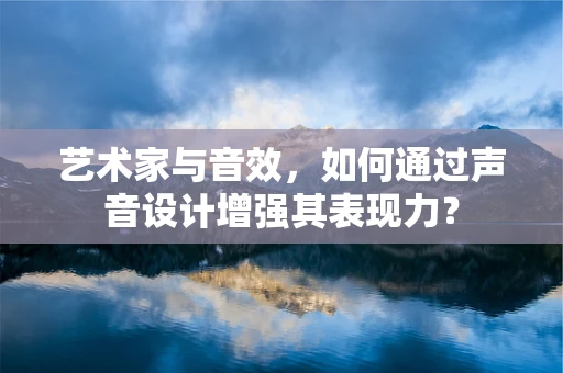 艺术家与音效，如何通过声音设计增强其表现力？