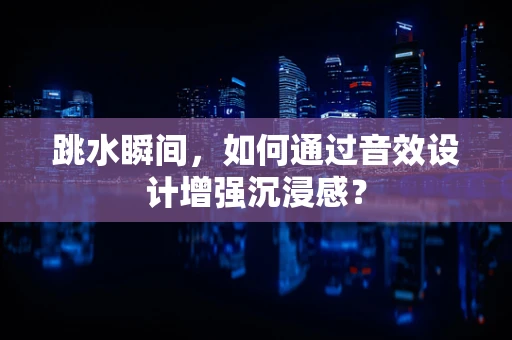 跳水瞬间，如何通过音效设计增强沉浸感？