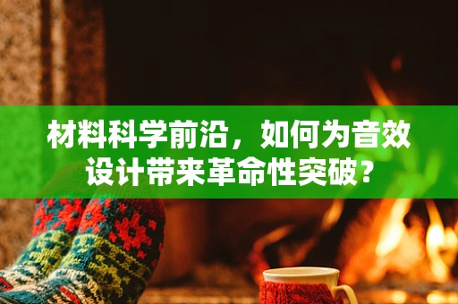 材料科学前沿，如何为音效设计带来革命性突破？