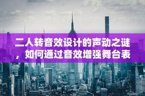 二人转音效设计的声动之谜，如何通过音效增强舞台表现力？