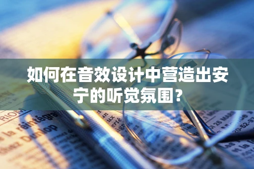 如何在音效设计中营造出安宁的听觉氛围？