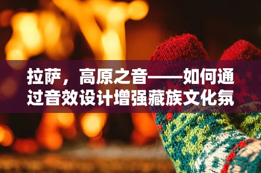 拉萨，高原之音——如何通过音效设计增强藏族文化氛围？