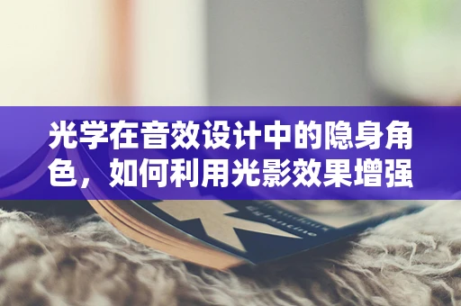 光学在音效设计中的隐身角色，如何利用光影效果增强空间感？