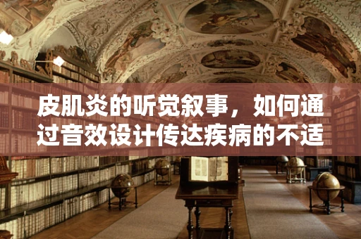 皮肌炎的听觉叙事，如何通过音效设计传达疾病的不适感？