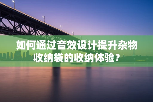 如何通过音效设计提升杂物收纳袋的收纳体验？