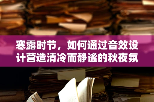 寒露时节，如何通过音效设计营造清冷而静谧的秋夜氛围？