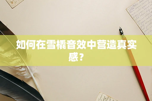 如何在雪橇音效中营造真实感？
