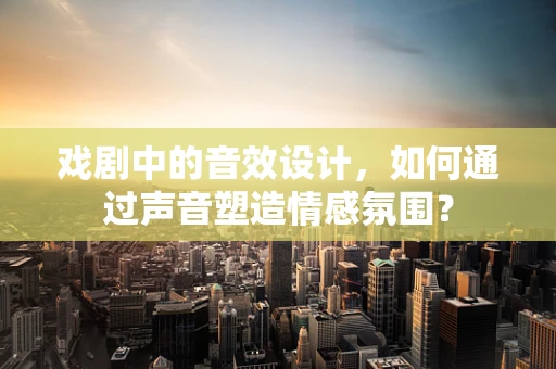 戏剧中的音效设计，如何通过声音塑造情感氛围？