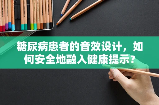 糖尿病患者的音效设计，如何安全地融入健康提示？