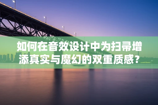 如何在音效设计中为扫帚增添真实与魔幻的双重质感？
