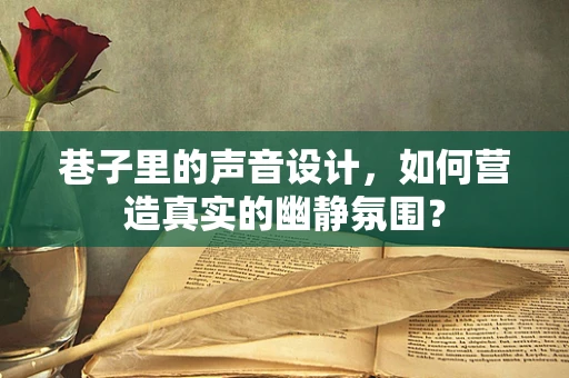 巷子里的声音设计，如何营造真实的幽静氛围？