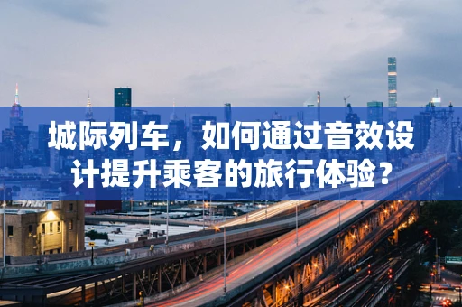 城际列车，如何通过音效设计提升乘客的旅行体验？