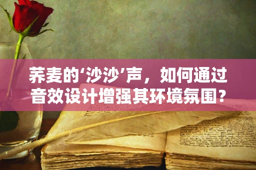 荞麦的‘沙沙’声，如何通过音效设计增强其环境氛围？