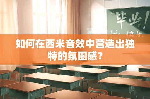 如何在西米音效中营造出独特的氛围感？