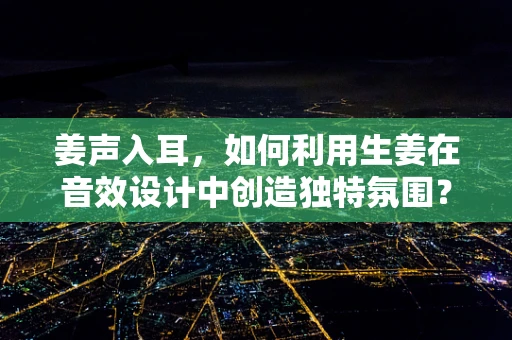 姜声入耳，如何利用生姜在音效设计中创造独特氛围？