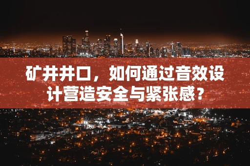 矿井井口，如何通过音效设计营造安全与紧张感？
