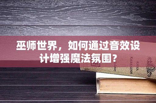 巫师世界，如何通过音效设计增强魔法氛围？