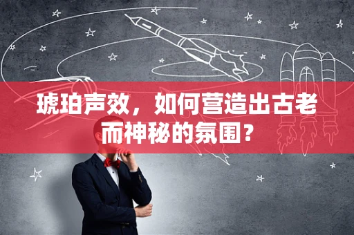 琥珀声效，如何营造出古老而神秘的氛围？