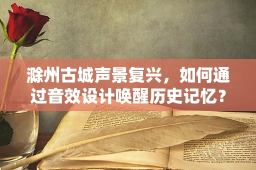 滁州古城声景复兴，如何通过音效设计唤醒历史记忆？