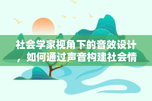 社会学家视角下的音效设计，如何通过声音构建社会情境？
