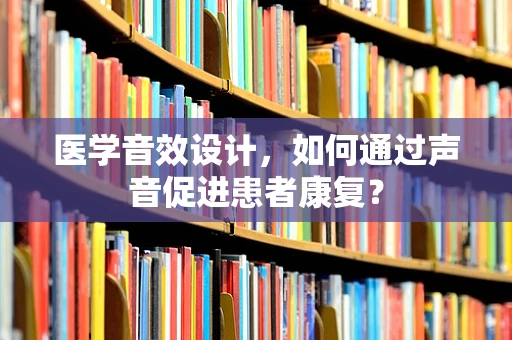 医学音效设计，如何通过声音促进患者康复？