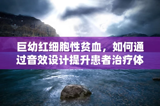 巨幼红细胞性贫血，如何通过音效设计提升患者治疗体验？