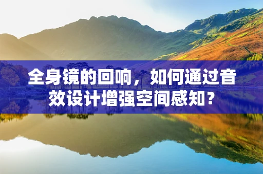 全身镜的回响，如何通过音效设计增强空间感知？